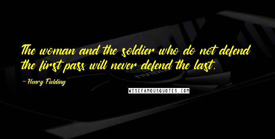 Henry Fielding Quotes: The woman and the soldier who do not defend the first pass will never defend the last.