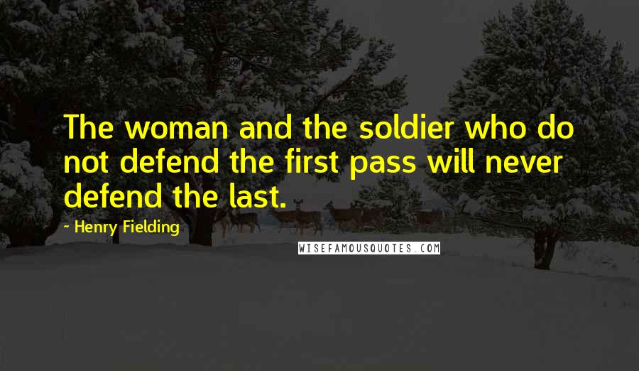 Henry Fielding Quotes: The woman and the soldier who do not defend the first pass will never defend the last.