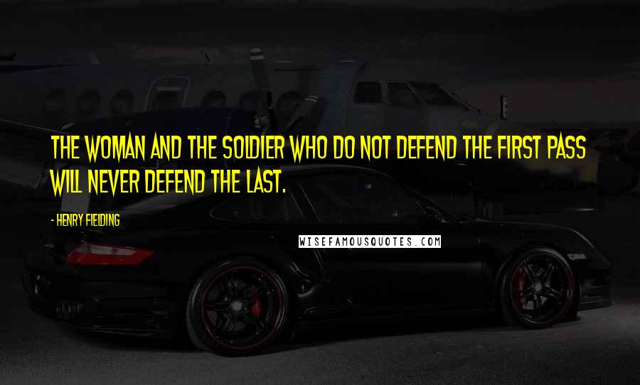 Henry Fielding Quotes: The woman and the soldier who do not defend the first pass will never defend the last.