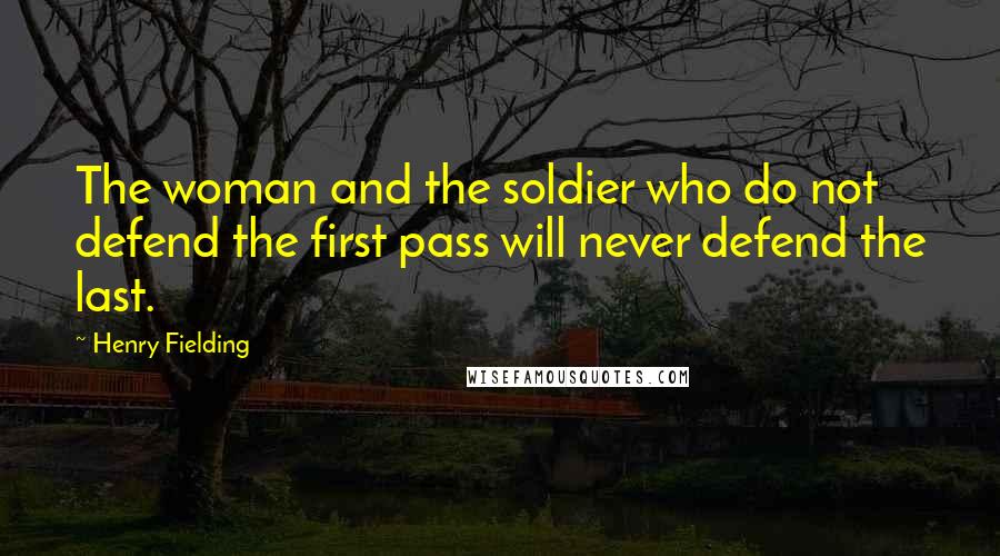 Henry Fielding Quotes: The woman and the soldier who do not defend the first pass will never defend the last.