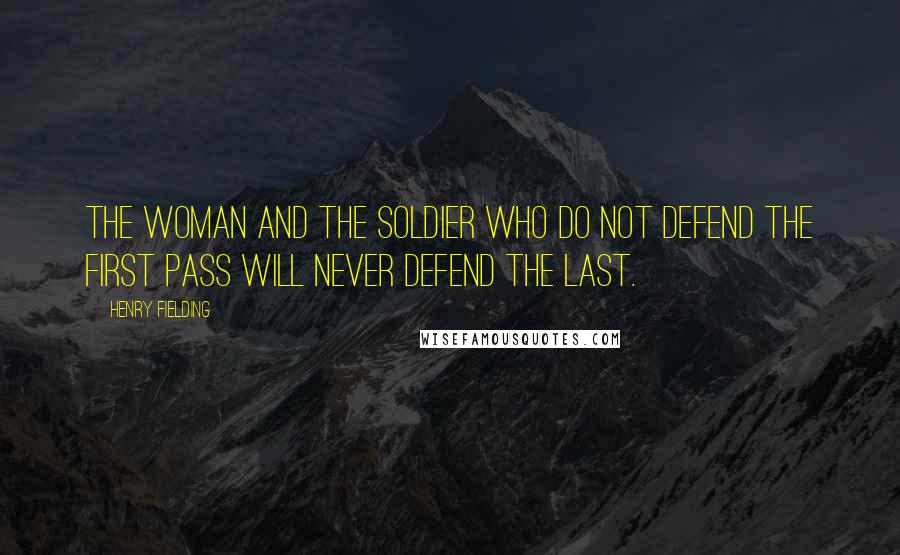 Henry Fielding Quotes: The woman and the soldier who do not defend the first pass will never defend the last.