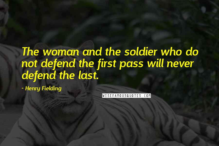 Henry Fielding Quotes: The woman and the soldier who do not defend the first pass will never defend the last.