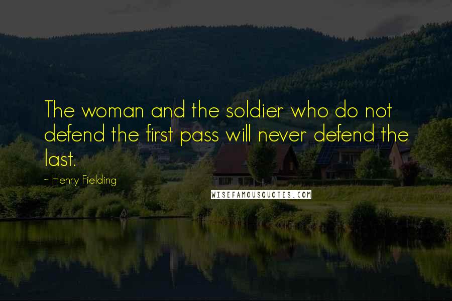 Henry Fielding Quotes: The woman and the soldier who do not defend the first pass will never defend the last.