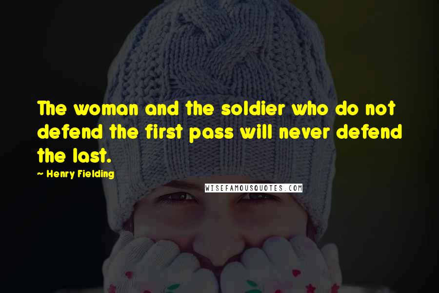 Henry Fielding Quotes: The woman and the soldier who do not defend the first pass will never defend the last.