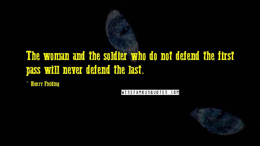 Henry Fielding Quotes: The woman and the soldier who do not defend the first pass will never defend the last.