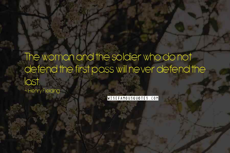 Henry Fielding Quotes: The woman and the soldier who do not defend the first pass will never defend the last.