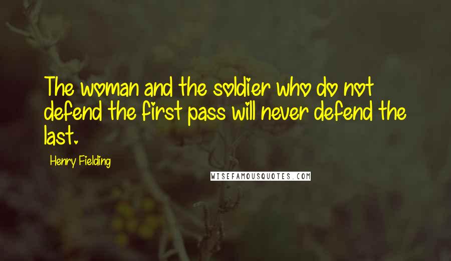 Henry Fielding Quotes: The woman and the soldier who do not defend the first pass will never defend the last.