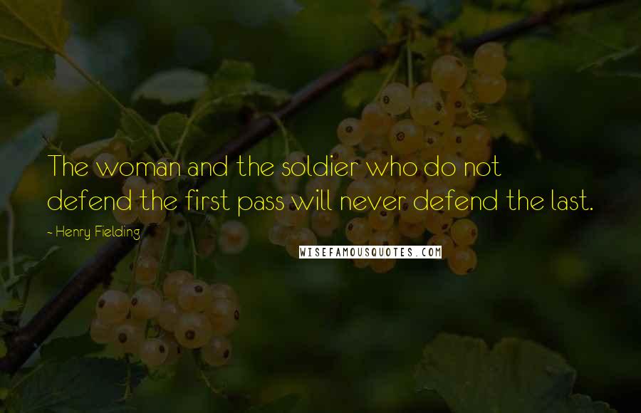 Henry Fielding Quotes: The woman and the soldier who do not defend the first pass will never defend the last.