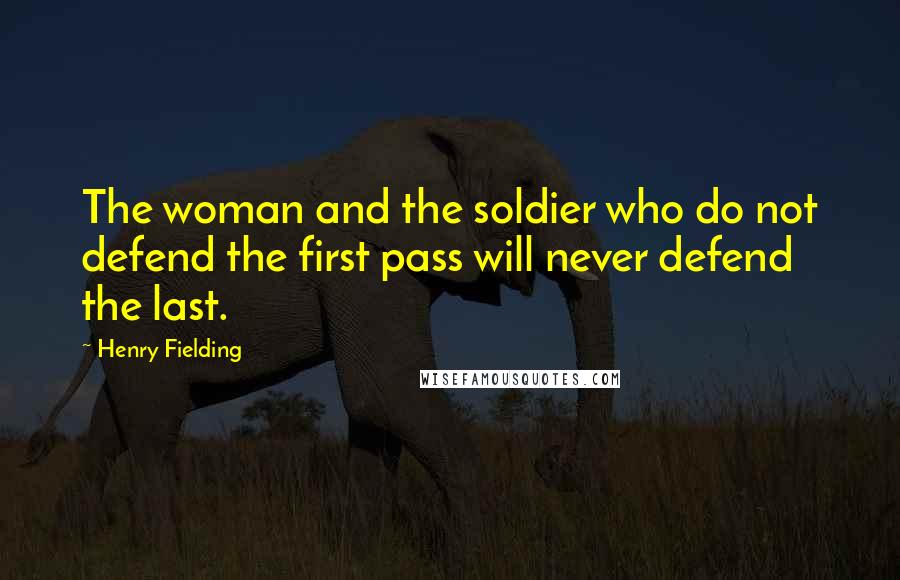 Henry Fielding Quotes: The woman and the soldier who do not defend the first pass will never defend the last.