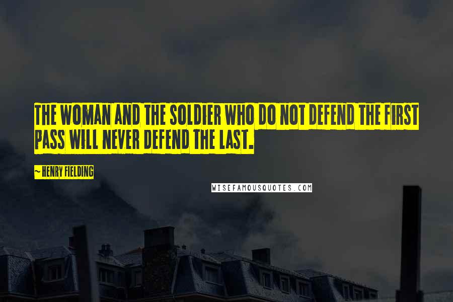 Henry Fielding Quotes: The woman and the soldier who do not defend the first pass will never defend the last.