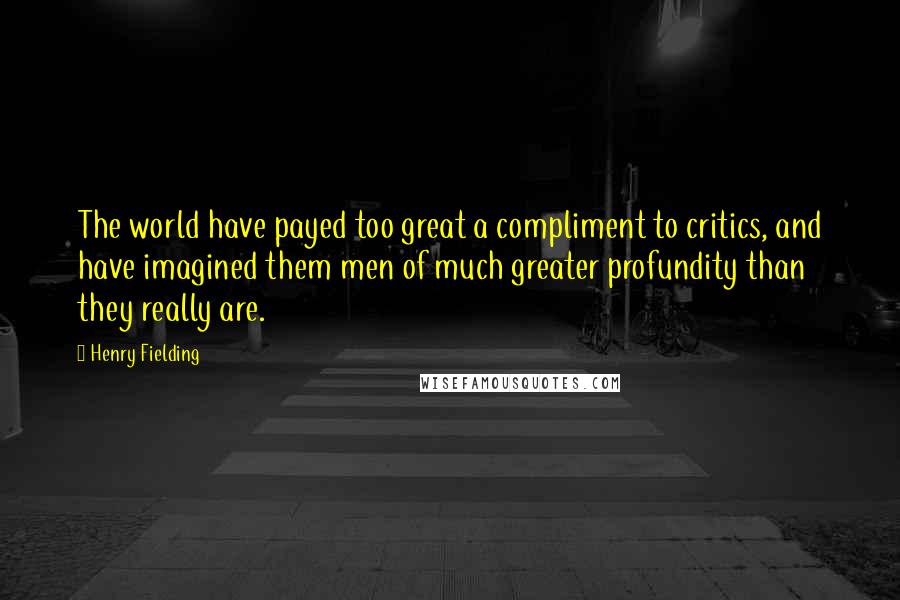 Henry Fielding Quotes: The world have payed too great a compliment to critics, and have imagined them men of much greater profundity than they really are.