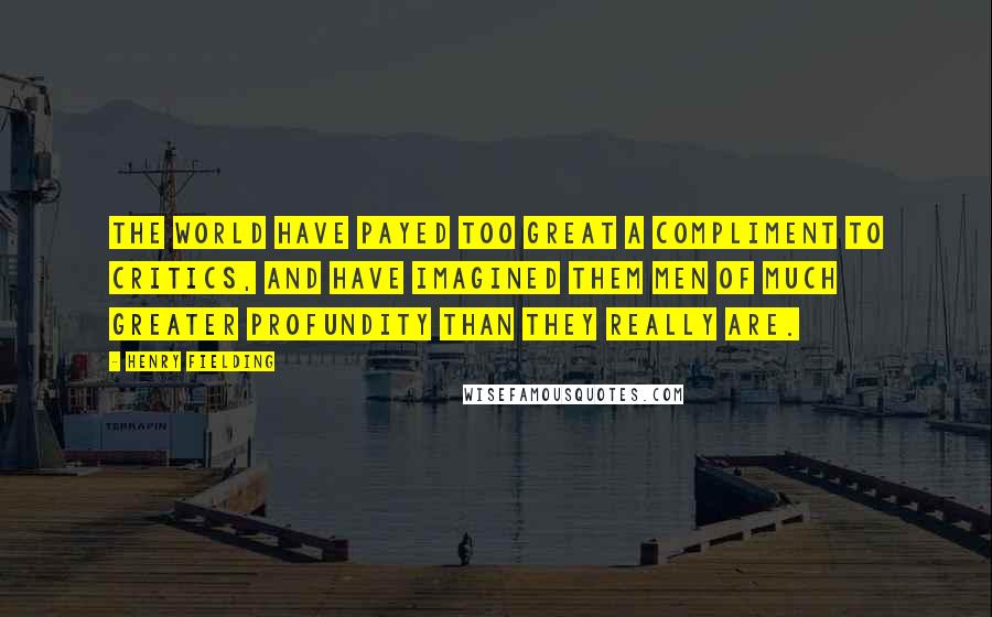 Henry Fielding Quotes: The world have payed too great a compliment to critics, and have imagined them men of much greater profundity than they really are.