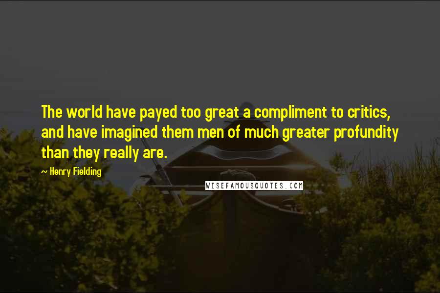 Henry Fielding Quotes: The world have payed too great a compliment to critics, and have imagined them men of much greater profundity than they really are.