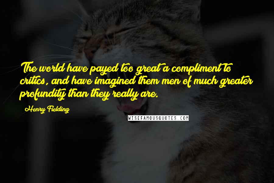 Henry Fielding Quotes: The world have payed too great a compliment to critics, and have imagined them men of much greater profundity than they really are.