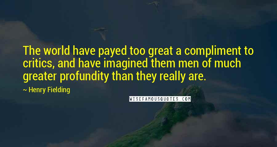 Henry Fielding Quotes: The world have payed too great a compliment to critics, and have imagined them men of much greater profundity than they really are.