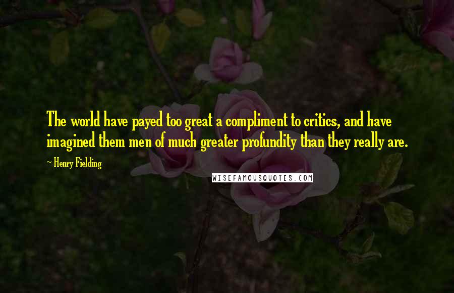 Henry Fielding Quotes: The world have payed too great a compliment to critics, and have imagined them men of much greater profundity than they really are.