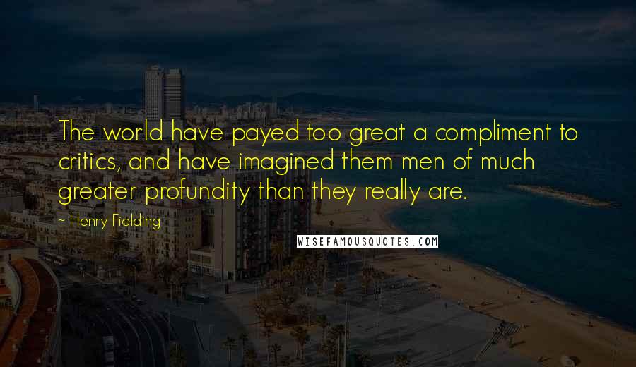 Henry Fielding Quotes: The world have payed too great a compliment to critics, and have imagined them men of much greater profundity than they really are.