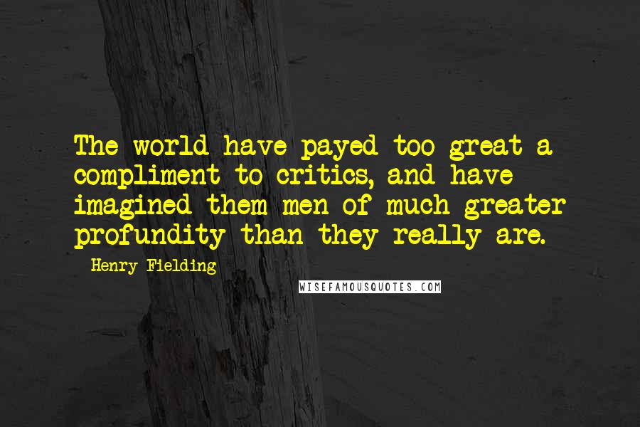 Henry Fielding Quotes: The world have payed too great a compliment to critics, and have imagined them men of much greater profundity than they really are.