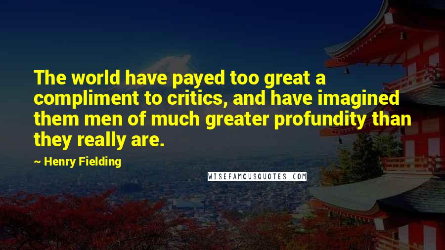 Henry Fielding Quotes: The world have payed too great a compliment to critics, and have imagined them men of much greater profundity than they really are.