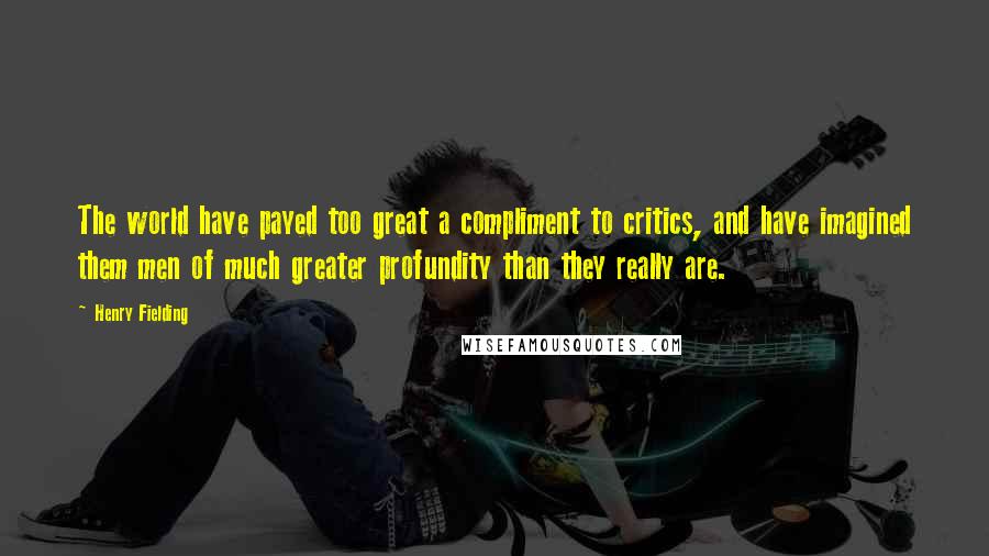 Henry Fielding Quotes: The world have payed too great a compliment to critics, and have imagined them men of much greater profundity than they really are.