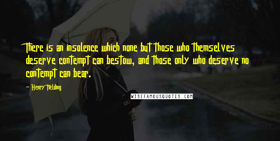 Henry Fielding Quotes: There is an insolence which none but those who themselves deserve contempt can bestow, and those only who deserve no contempt can bear.