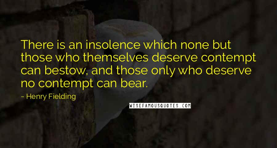 Henry Fielding Quotes: There is an insolence which none but those who themselves deserve contempt can bestow, and those only who deserve no contempt can bear.