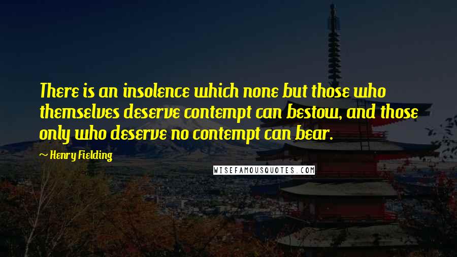 Henry Fielding Quotes: There is an insolence which none but those who themselves deserve contempt can bestow, and those only who deserve no contempt can bear.