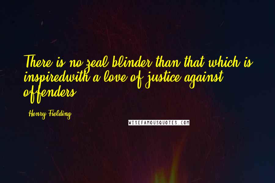 Henry Fielding Quotes: There is no zeal blinder than that which is inspiredwith a love of justice against offenders.