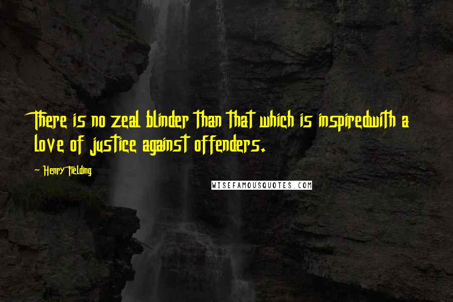Henry Fielding Quotes: There is no zeal blinder than that which is inspiredwith a love of justice against offenders.