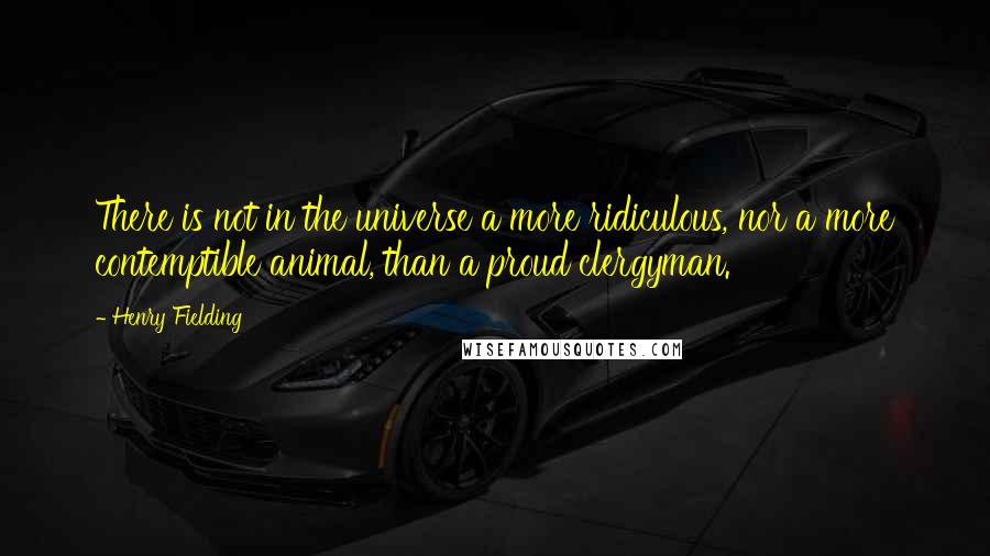 Henry Fielding Quotes: There is not in the universe a more ridiculous, nor a more contemptible animal, than a proud clergyman.