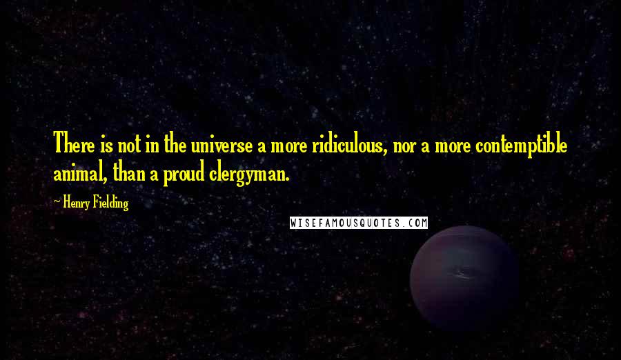 Henry Fielding Quotes: There is not in the universe a more ridiculous, nor a more contemptible animal, than a proud clergyman.