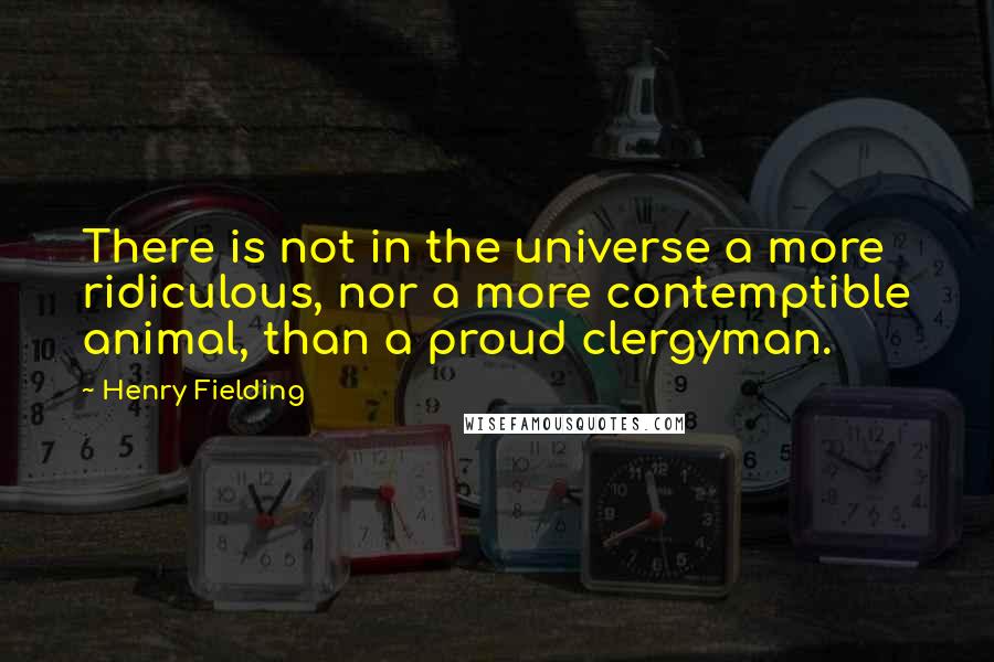 Henry Fielding Quotes: There is not in the universe a more ridiculous, nor a more contemptible animal, than a proud clergyman.