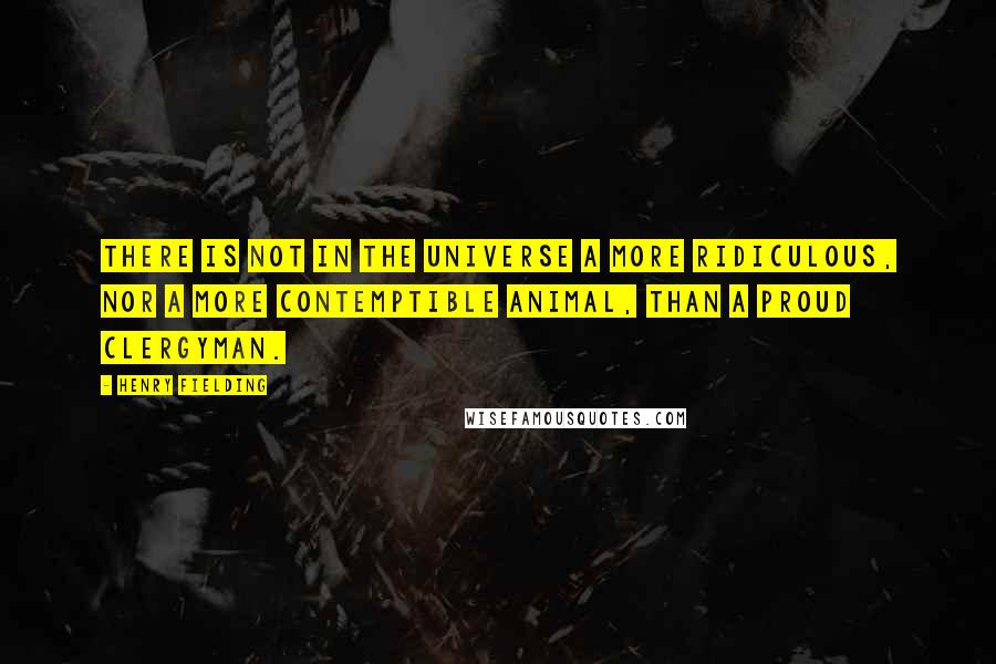 Henry Fielding Quotes: There is not in the universe a more ridiculous, nor a more contemptible animal, than a proud clergyman.