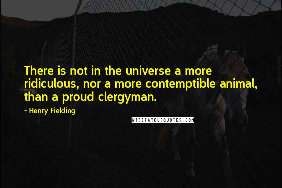 Henry Fielding Quotes: There is not in the universe a more ridiculous, nor a more contemptible animal, than a proud clergyman.