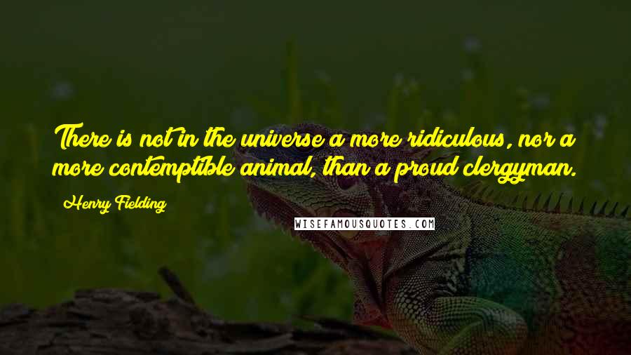 Henry Fielding Quotes: There is not in the universe a more ridiculous, nor a more contemptible animal, than a proud clergyman.