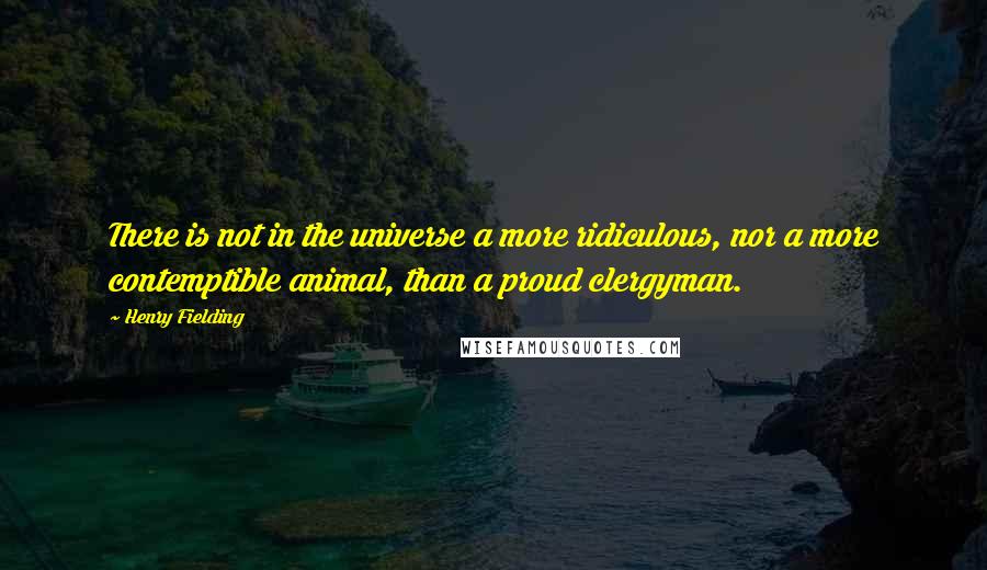 Henry Fielding Quotes: There is not in the universe a more ridiculous, nor a more contemptible animal, than a proud clergyman.