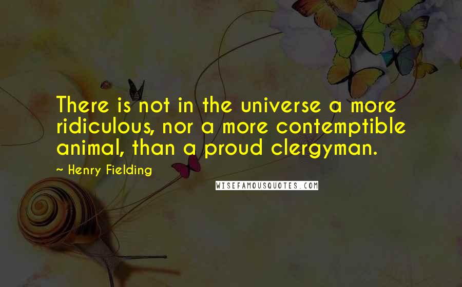 Henry Fielding Quotes: There is not in the universe a more ridiculous, nor a more contemptible animal, than a proud clergyman.