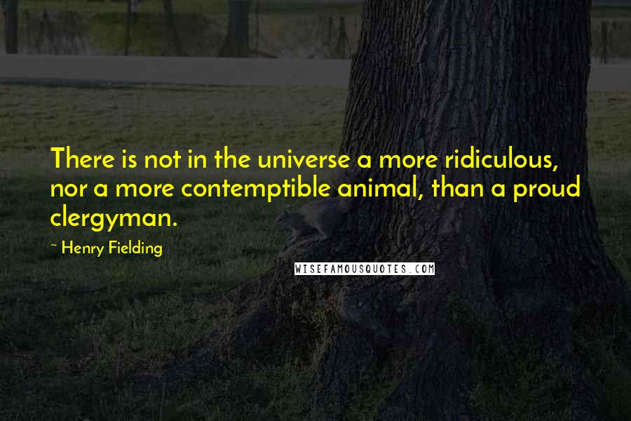 Henry Fielding Quotes: There is not in the universe a more ridiculous, nor a more contemptible animal, than a proud clergyman.