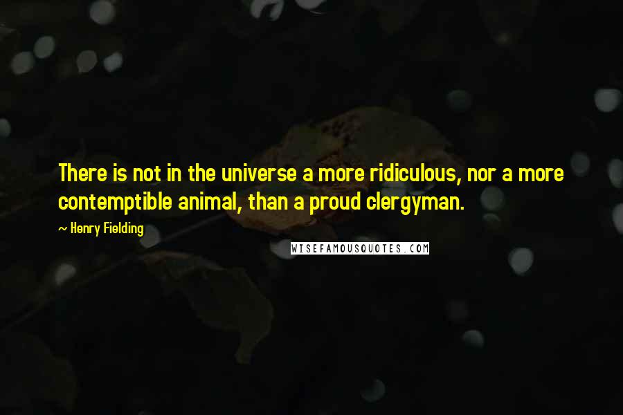 Henry Fielding Quotes: There is not in the universe a more ridiculous, nor a more contemptible animal, than a proud clergyman.