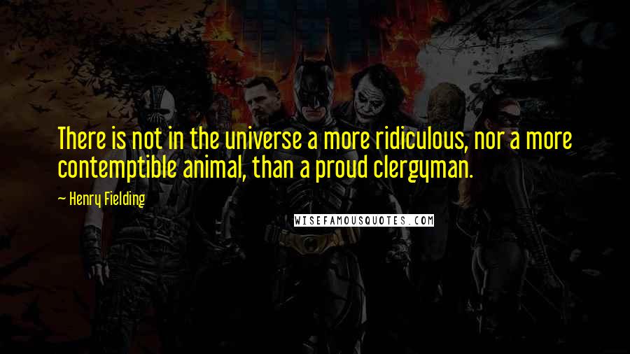 Henry Fielding Quotes: There is not in the universe a more ridiculous, nor a more contemptible animal, than a proud clergyman.