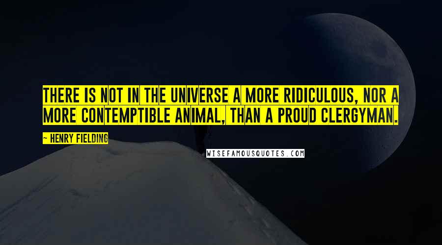 Henry Fielding Quotes: There is not in the universe a more ridiculous, nor a more contemptible animal, than a proud clergyman.