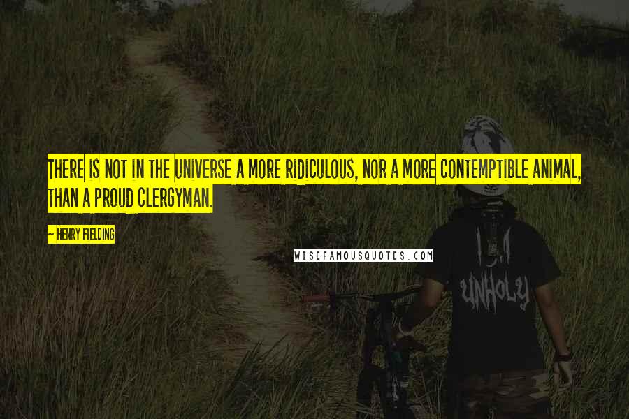 Henry Fielding Quotes: There is not in the universe a more ridiculous, nor a more contemptible animal, than a proud clergyman.