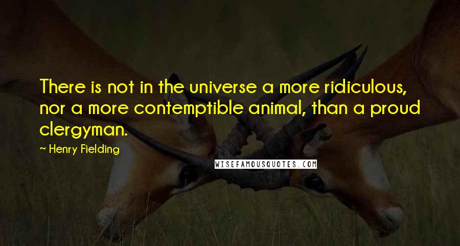 Henry Fielding Quotes: There is not in the universe a more ridiculous, nor a more contemptible animal, than a proud clergyman.