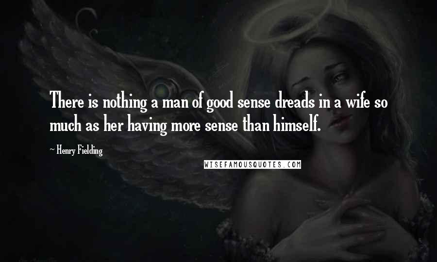 Henry Fielding Quotes: There is nothing a man of good sense dreads in a wife so much as her having more sense than himself.