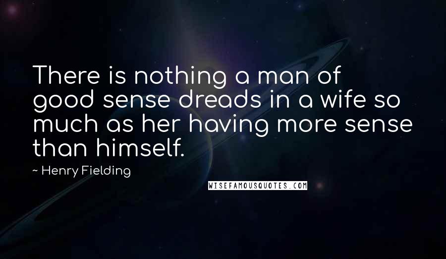 Henry Fielding Quotes: There is nothing a man of good sense dreads in a wife so much as her having more sense than himself.