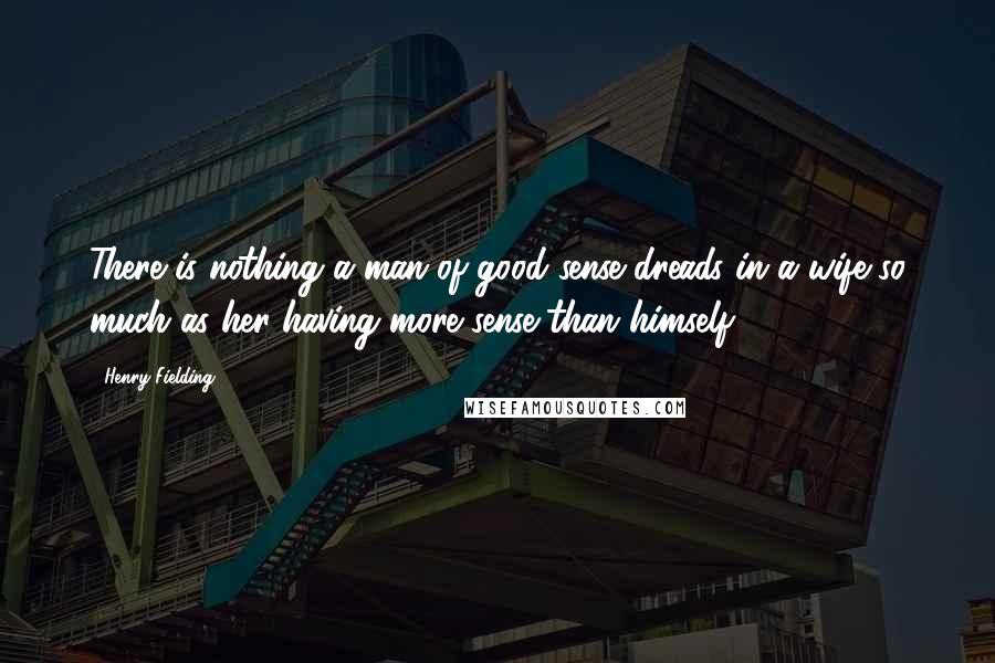 Henry Fielding Quotes: There is nothing a man of good sense dreads in a wife so much as her having more sense than himself.
