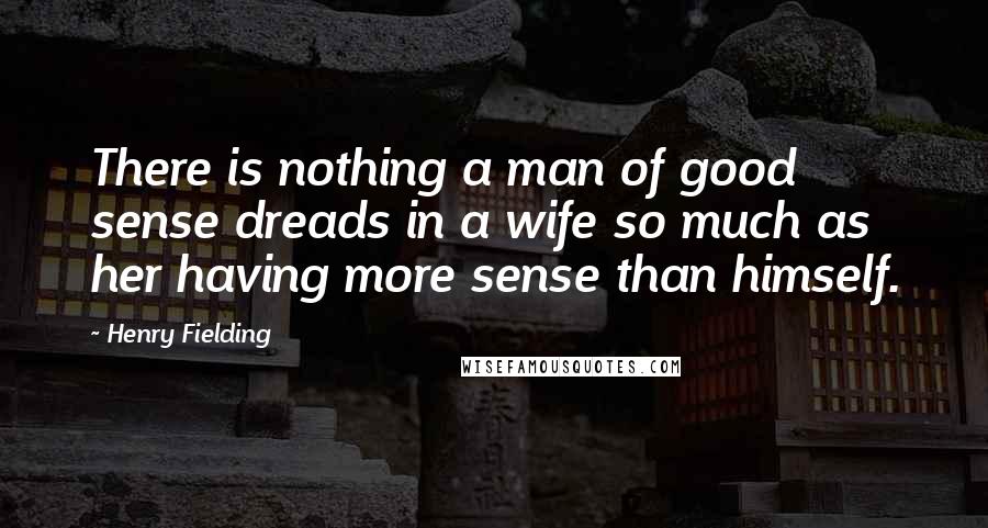 Henry Fielding Quotes: There is nothing a man of good sense dreads in a wife so much as her having more sense than himself.