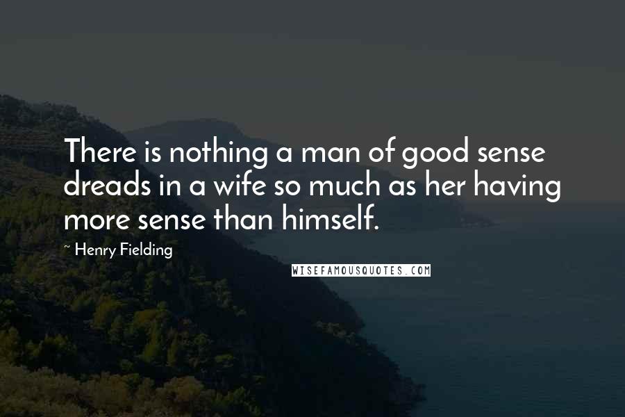 Henry Fielding Quotes: There is nothing a man of good sense dreads in a wife so much as her having more sense than himself.