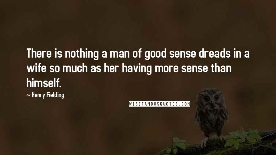 Henry Fielding Quotes: There is nothing a man of good sense dreads in a wife so much as her having more sense than himself.