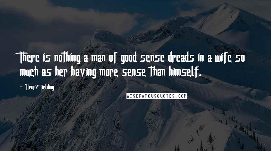 Henry Fielding Quotes: There is nothing a man of good sense dreads in a wife so much as her having more sense than himself.